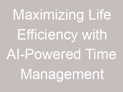Maximizing Life Efficiency with AI-Powered Time Management Tools